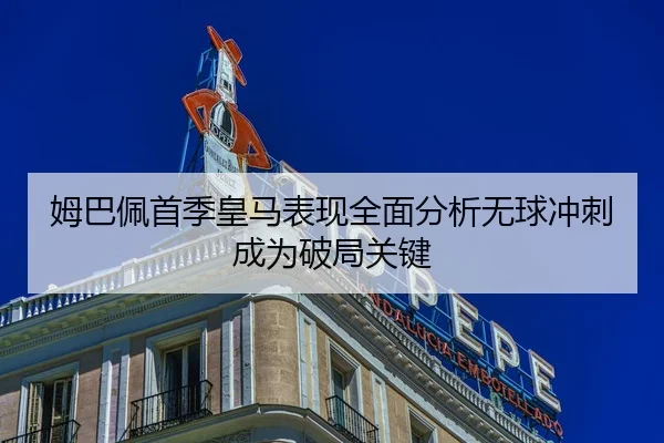姆巴佩首季皇马表现全面分析无球冲刺成为破局关键