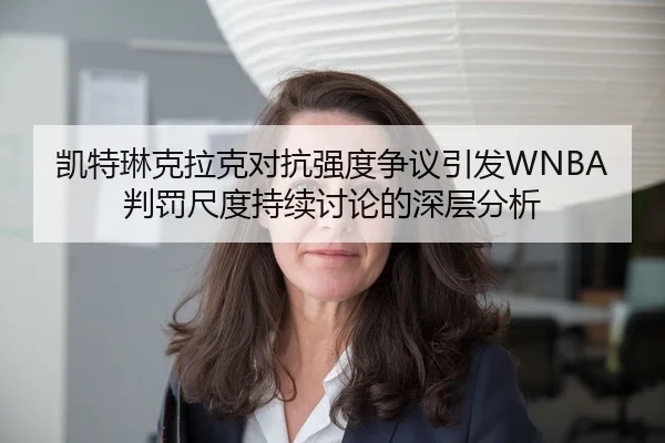凯特琳克拉克对抗强度争议引发WNBA判罚尺度持续讨论的深层分析