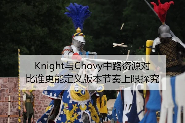 Knight与Chovy中路资源对比谁更能定义版本节奏上限探究