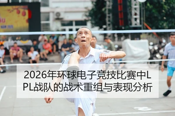 2026年环球电子竞技比赛中LPL战队的战术重组与表现分析
