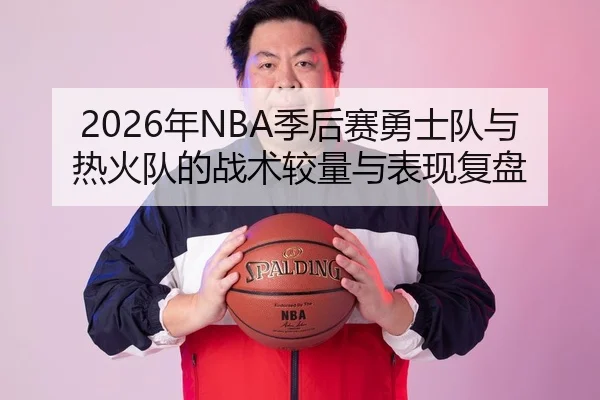 2026年NBA季后赛勇士队与热火队的战术较量与表现复盘
