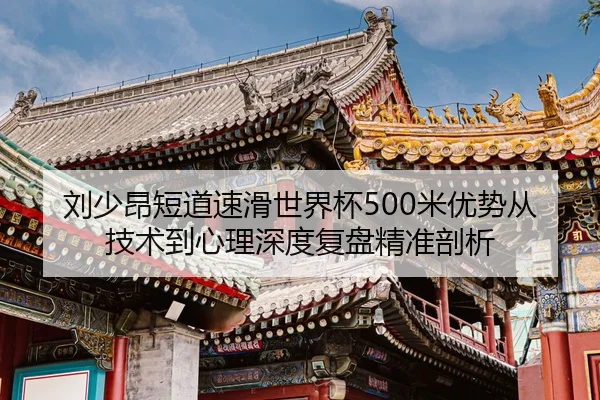 刘少昂短道速滑世界杯500米优势从技术到心理深度复盘精准剖析