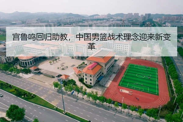 宫鲁鸣回归助教，中国男篮战术理念迎来新变革