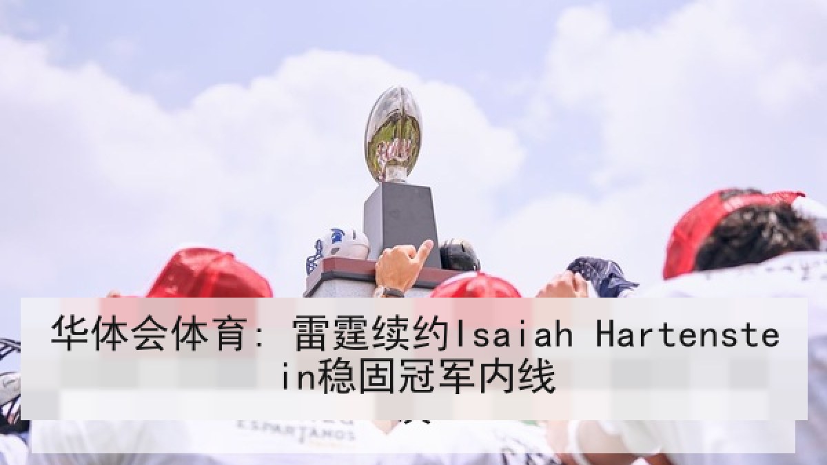 华体会体育: 雷霆续约Isaiah Hartenstein稳固冠军内线