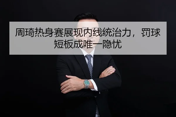 周琦热身赛展现内线统治力，罚球短板成唯一隐忧
