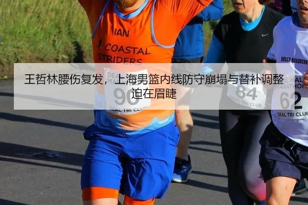 王哲林腰伤复发，上海男篮内线防守崩塌与替补调整迫在眉睫
