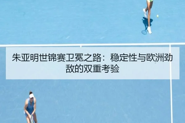 朱亚明世锦赛卫冕之路：稳定性与欧洲劲敌的双重考验