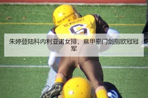 朱婷登陆科内利亚诺女排，意甲豪门剑指欧冠冠军