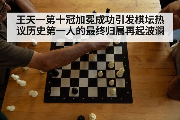 王天一第十冠加冕成功引发棋坛热议历史第一人的最终归属再起波澜