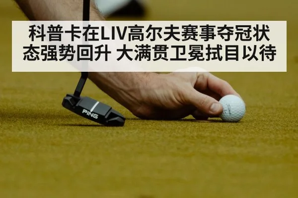 科普卡在LIV高尔夫赛事夺冠状态强势回升 大满贯卫冕拭目以待