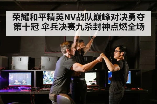荣耀和平精英NV战队巅峰对决勇夺第十冠 伞兵决赛九杀封神点燃全场