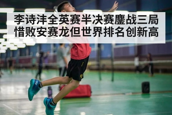 李诗沣全英赛半决赛鏖战三局惜败安赛龙但世界排名创新高