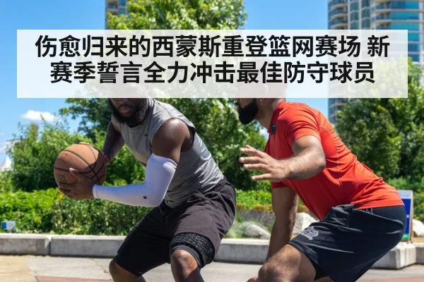 伤愈归来的西蒙斯重登篮网赛场 新赛季誓言全力冲击最佳防守球员