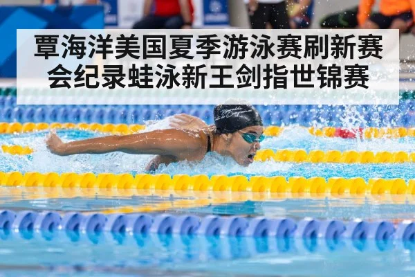 覃海洋美国夏季游泳赛刷新赛会纪录蛙泳新王剑指世锦赛