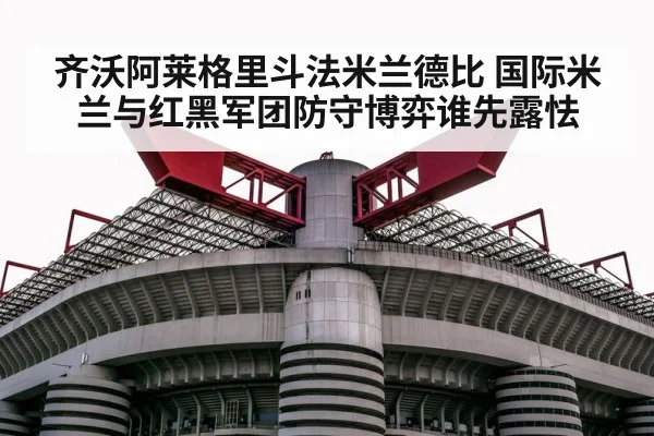 齐沃阿莱格里斗法米兰德比 国际米兰与红黑军团防守博弈谁先露怯