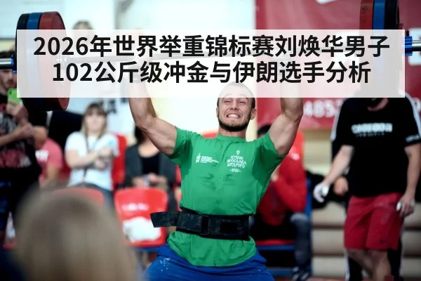 2026年世界举重锦标赛刘焕华男子102公斤级冲金与伊朗选手分析
